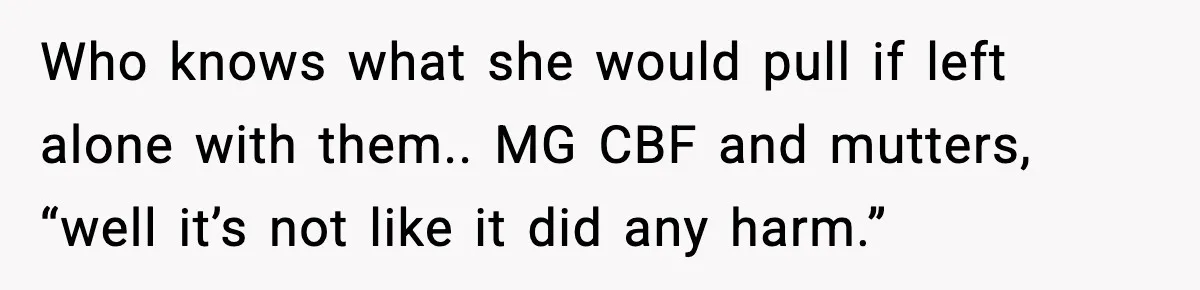 Grandma Told Kids Their Parents Were Passed Away, Then Claimed It “Did No Harm” Who knows what she would pull if left alone with them.. MG CBF and mutters, “well it’s not like it did any harm.”
