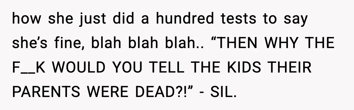 Grandma Told Kids Their Parents Were Passed Away, Then Claimed It “Did No Harm” how she just did a hundred tests to say she’s fine, blah blah blah.. “THEN WHY THE F__K WOULD YOU TELL THE KIDS THEIR PARENTS WERE DEAD?!” - SIL.
