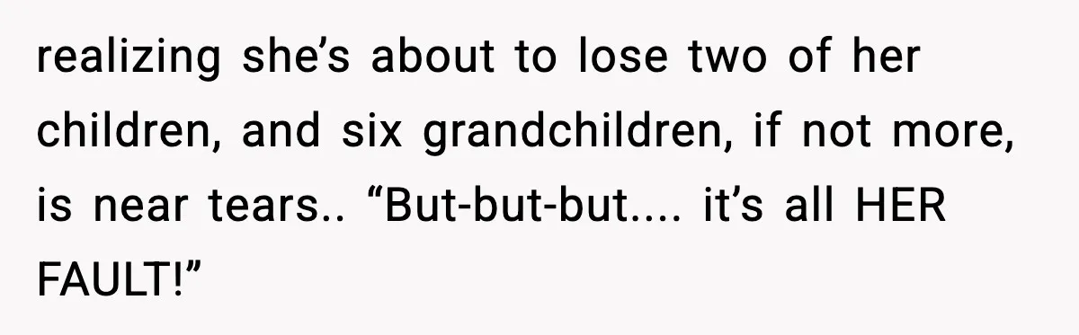 Grandma Told Kids Their Parents Were Passed Away, Then Claimed It “Did No Harm” realizing she’s about to lose two of her children, and six grandchildren, if not more, is near tears.. “But-but-but.... it’s all HER FAULT!”