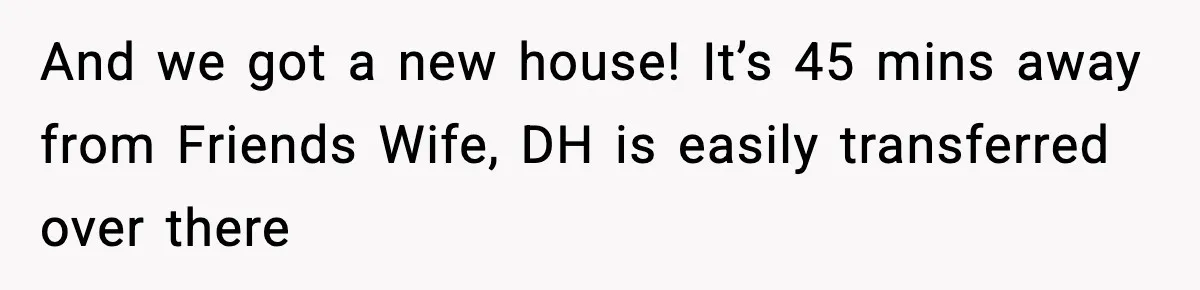 Grandma Told Kids Their Parents Were Passed Away, Then Claimed It “Did No Harm” And we got a new house! It’s 45 mins away from Friends Wife, DH is easily transferred over there