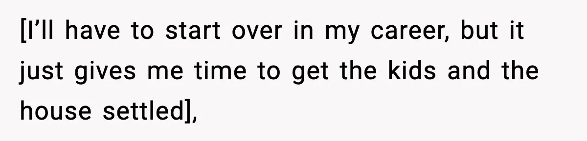 [I’ll have to start over in my career, but it just gives me time to get the kids and the house settled],