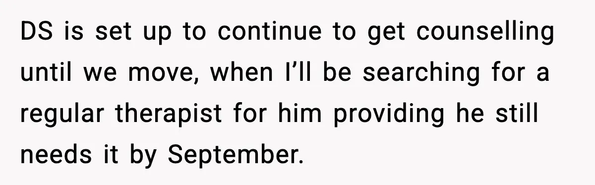 Grandma Told Kids Their Parents Were Passed Away, Then Claimed It “Did No Harm” DS is set up to continue to get counselling until we move, when I’ll be searching for a regular therapist for him providing he still needs it by September.