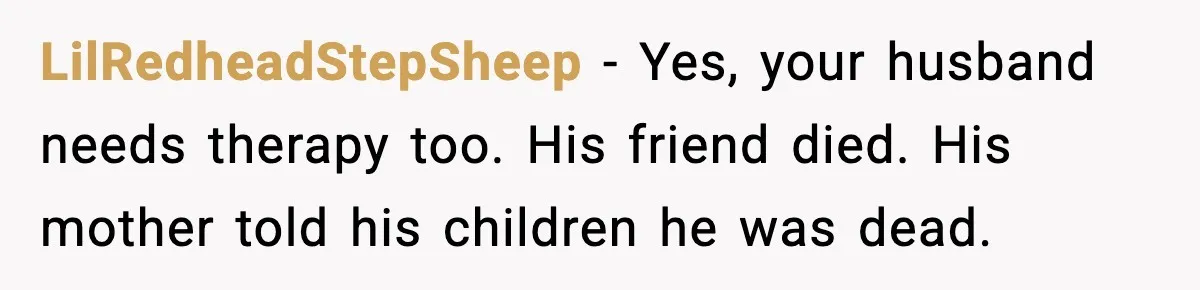 Grandma Told Kids Their Parents Were Passed Away, Then Claimed It “Did No Harm” LilRedheadStepSheep - Yes, your husband needs therapy too. His friend died. His mother told his children he was dead.