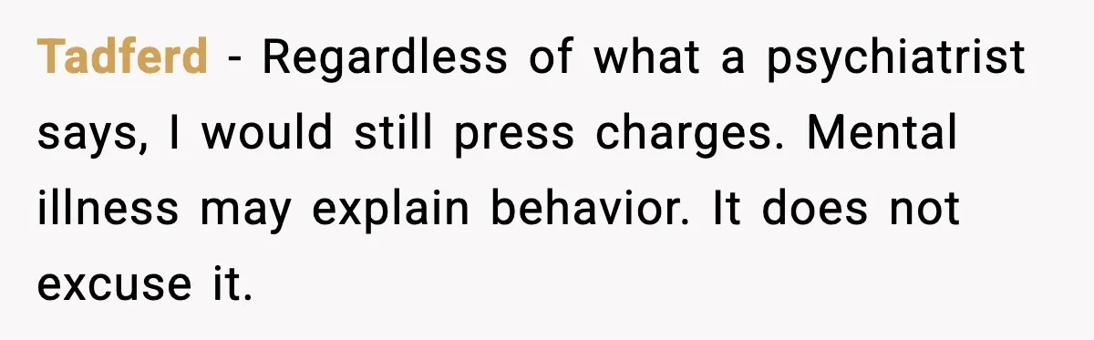 Grandma Told Kids Their Parents Were Passed Away, Then Claimed It “Did No Harm” Tadferd - Regardless of what a psychiatrist says, I would still press charges. Mental illness may explain behavior. It does not excuse it.