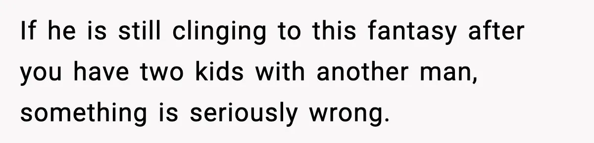 Grandma Told Kids Their Parents Were Passed Away, Then Claimed It “Did No Harm” If he is still clinging to this fantasy after you have two kids with another man, something is seriously wrong.