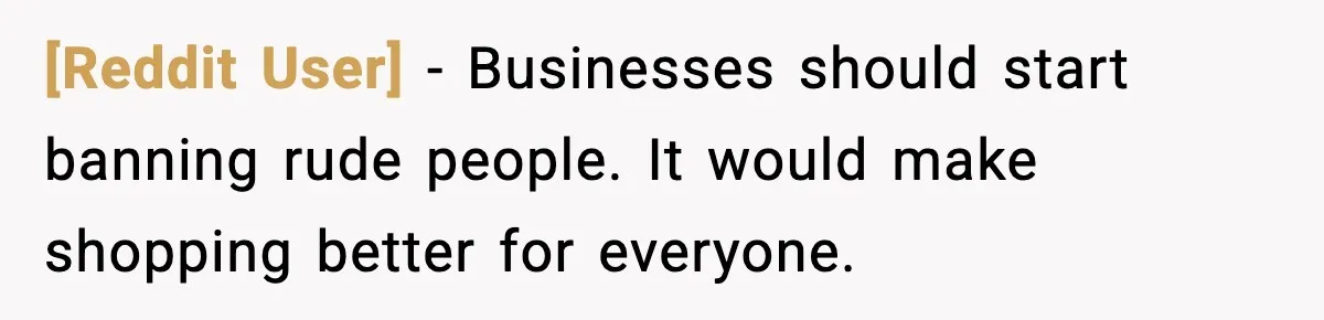 [Reddit User] - Businesses should start banning rude people. It would make shopping better for everyone.