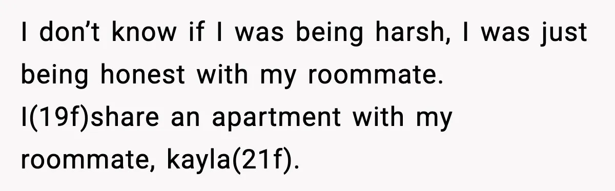 Student Refuses To Live With Roommate’s Baby And Tells Her To Move I don’t know if I was being harsh, I was just being honest with my roommate. I(19f)share an apartment with my roommate, kayla(21f).