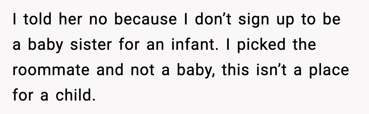 Student Refuses To Live With Roommate’s Baby And Tells Her To Move I told her no because I don’t sign up to be a baby sister for an infant. I picked the roommate and not a baby, this isn’t a place for...