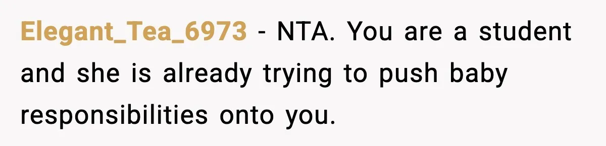 Student Refuses To Live With Roommate’s Baby And Tells Her To Move Elegant_Tea_6973 - NTA. You are a student and she is already trying to push baby responsibilities onto you.