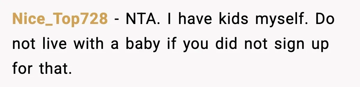 Student Refuses To Live With Roommate’s Baby And Tells Her To Move Nice_Top728 - NTA. I have kids myself. Do not live with a baby if you did not sign up for that.