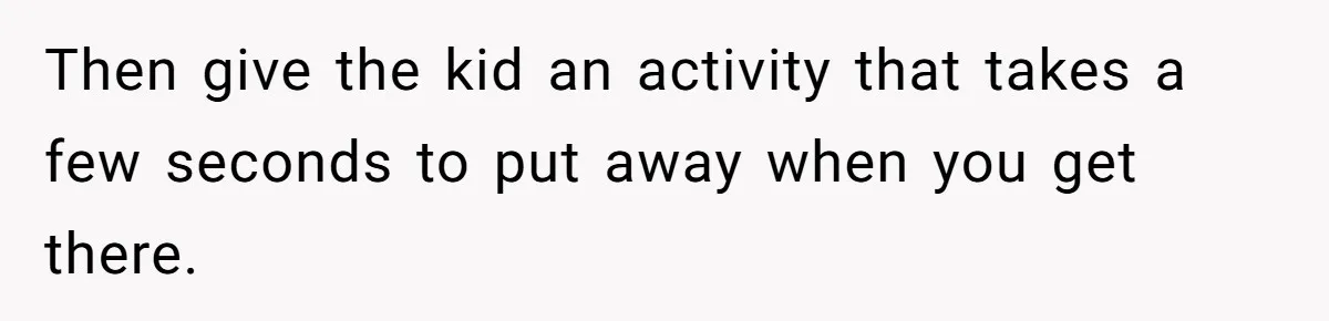 Mom Refuses To Let Toddler Finish Cleaning Toys At Daycare Because She’s Running Late Then give the kid an activity that takes a few seconds to put away when you get there.