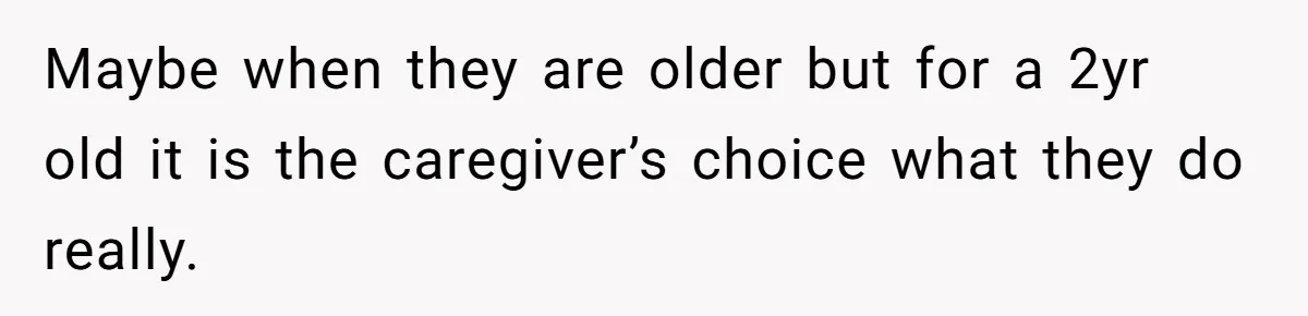 Mom Refuses To Let Toddler Finish Cleaning Toys At Daycare Because She’s Running Late Maybe when they are older but for a 2yr old it is the caregiver’s choice what they do really.