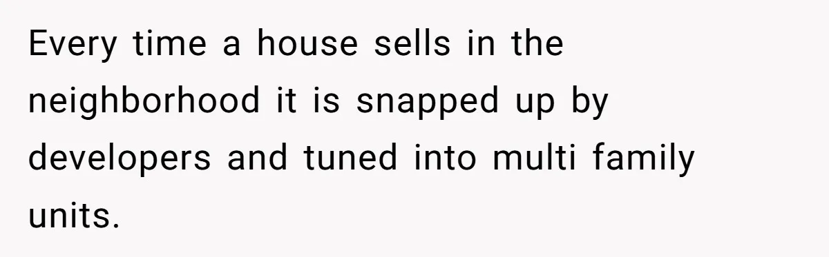 Landlord Sells Rental House After Brother Stops Paying Rent And Refuses Maintenance Every time a house sells in the neighborhood it is snapped up by developers and tuned into multi family units.