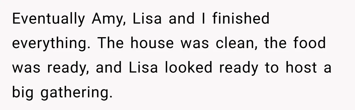Eventually Amy, Lisa and I finished everything. The house was clean, the food was ready, and Lisa looked ready to host a big gathering.