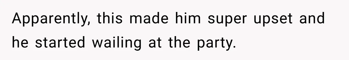 Apparently, this made him super upset and he started wailing at the party.