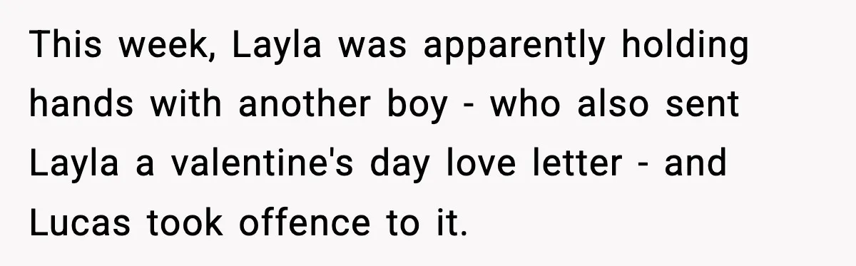 This week, Layla was apparently holding hands with another boy - who also sent Layla a valentine's day love letter - and Lucas took offence to it.