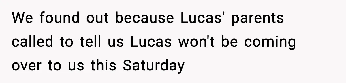 We found out because Lucas' parents called to tell us Lucas won't be coming over to us this Saturday