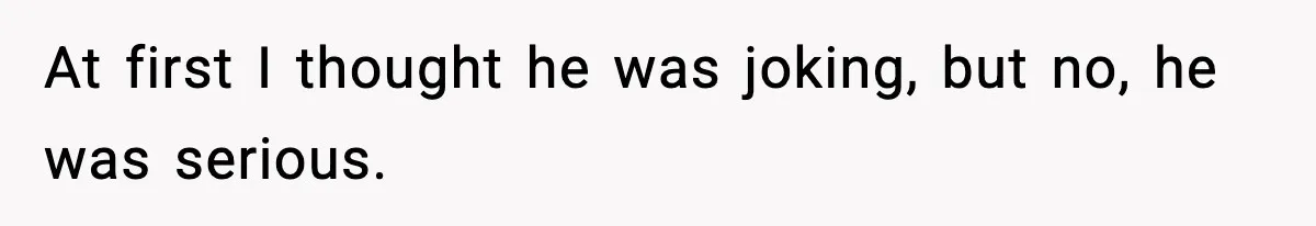 At first I thought he was joking, but no, he was serious.