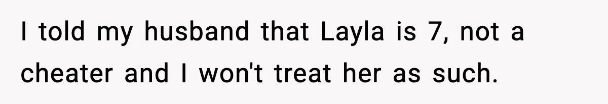 I told my husband that Layla is 7, not a cheater and I won't treat her as such.
