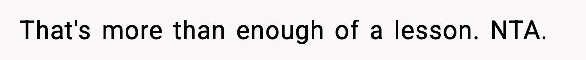 That's more than enough of a lesson. NTA.
