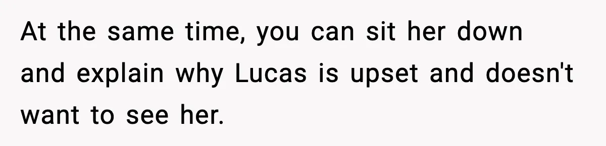 At the same time, you can sit her down and explain why Lucas is upset and doesn't want to see her.