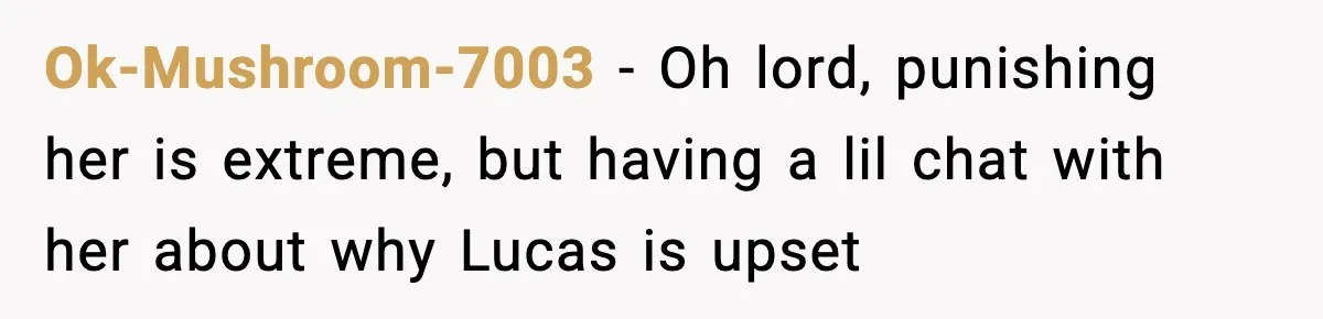 Ok-Mushroom-7003 − Oh lord, punishing her is extreme, but having a lil chat with her about why Lucas is upset