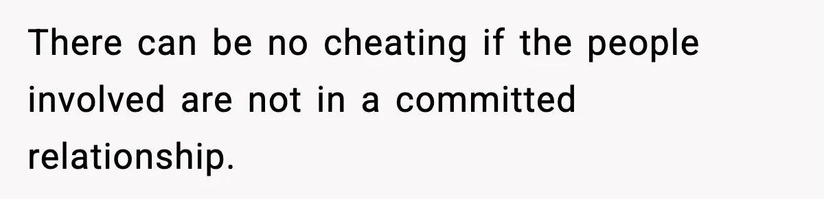 There can be no cheating if the people involved are not in a committed relationship.