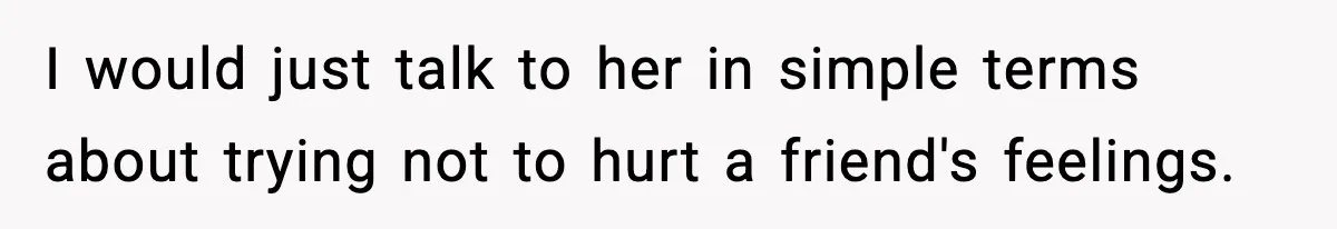 I would just talk to her in simple terms about trying not to hurt a friend's feelings.
