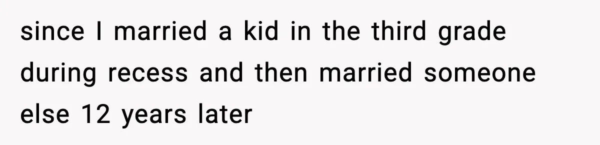 since I married a kid in the third grade during recess and then married someone else 12 years later