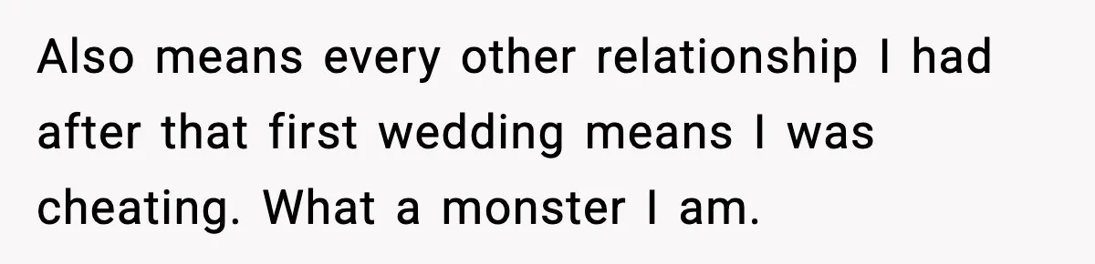 Also means every other relationship I had after that first wedding means I was cheating. What a monster I am.