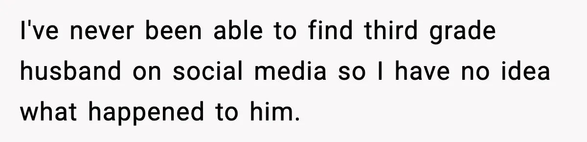I've never been able to find third grade husband on social media so I have no idea what happened to him.