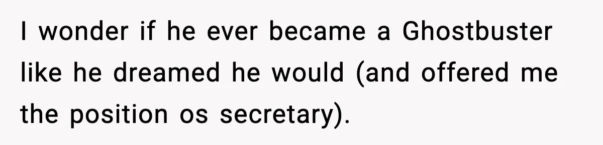 I wonder if he ever became a Ghostbuster like he dreamed he would (and offered me the position os secretary).