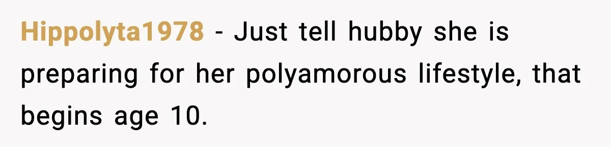 Hippolyta1978 − Just tell hubby she is preparing for her polyamorous lifestyle, that begins age 10.