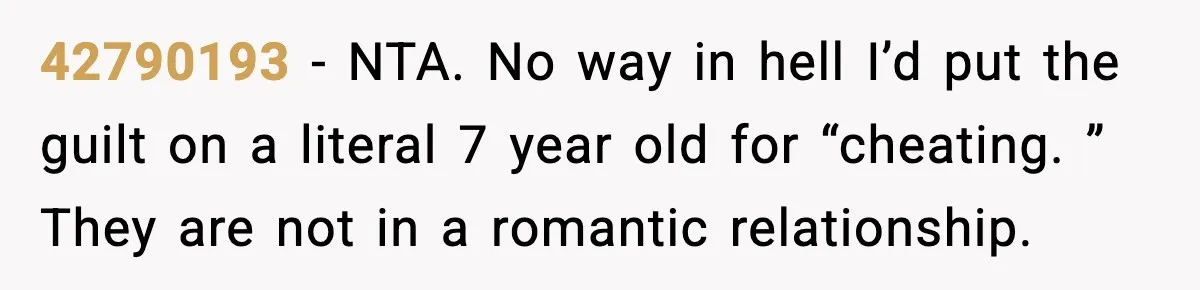 42790193 − NTA. No way in hell I’d put the guilt on a literal 7 year old for “cheating. ” They are not in a romantic relationship.