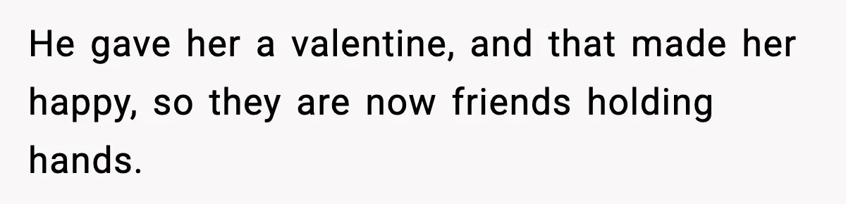He gave her a valentine, and that made her happy, so they are now friends holding hands.