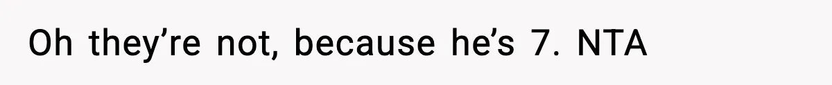 Oh they’re not, because he’s 7. NTA