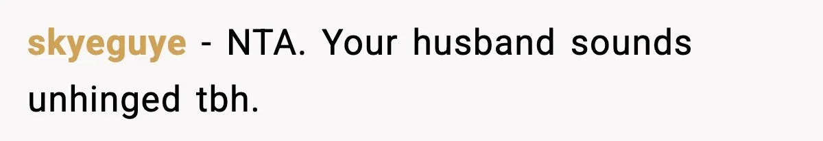 skyeguye − NTA. Your husband sounds unhinged tbh.