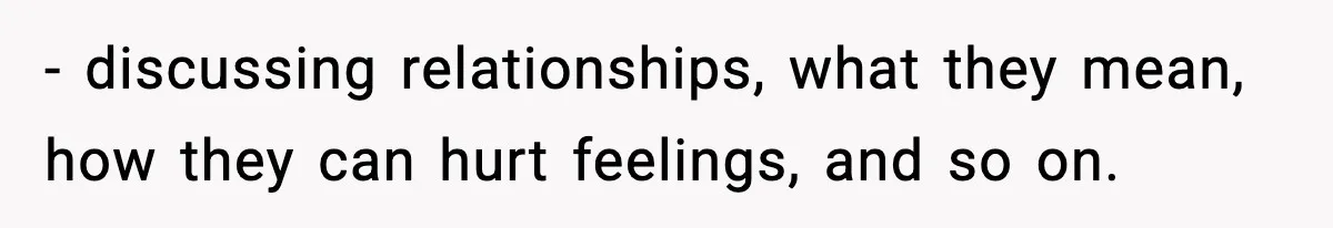 - discussing relationships, what they mean, how they can hurt feelings, and so on.