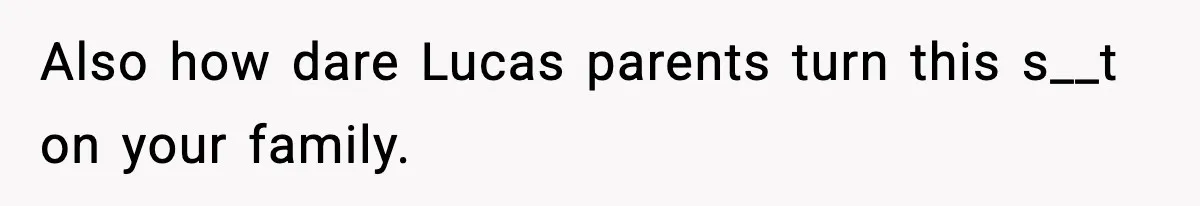 Also how dare Lucas parents turn this s__t on your family.