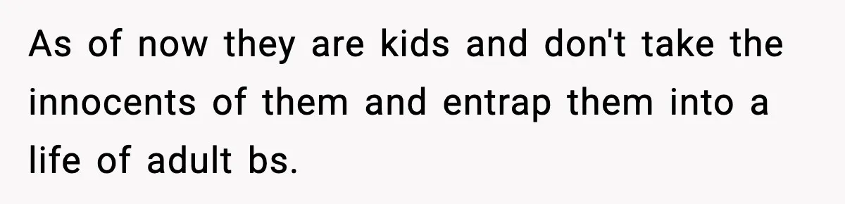 As of now they are kids and don't take the innocents of them and entrap them into a life of adult bs.