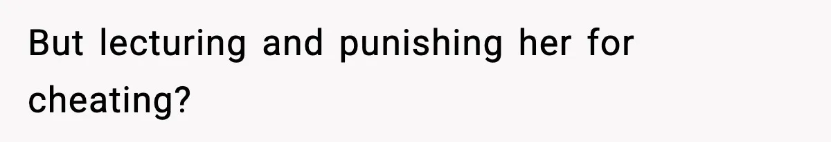 But lecturing and punishing her for cheating?