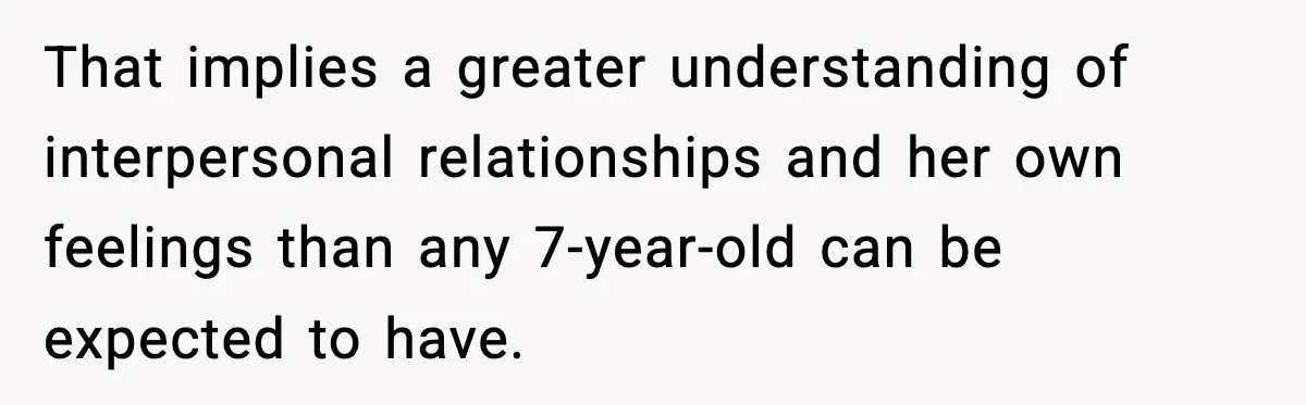 That implies a greater understanding of interpersonal relationships and her own feelings than any 7-year-old can be expected to have.
