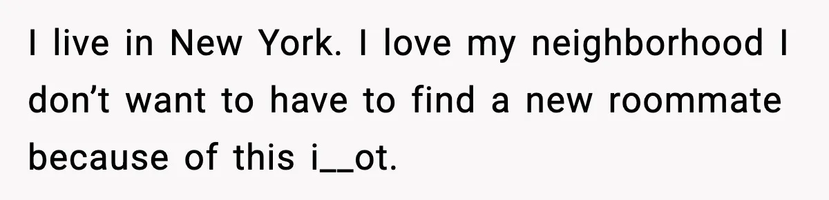 I live in New York. I love my neighborhood I don’t want to have to find a new roommate because of this i__ot.