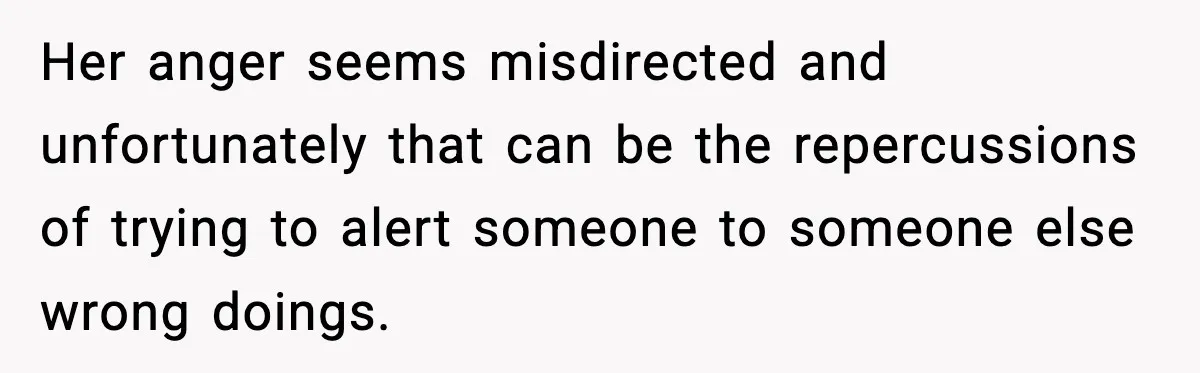 Her anger seems misdirected and unfortunately that can be the repercussions of trying to alert someone to someone else wrong doings.