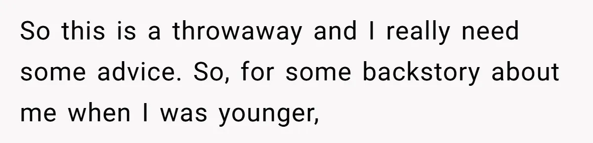 So this is a throwaway and I really need some advice. So, for some backstory about me when I was younger,