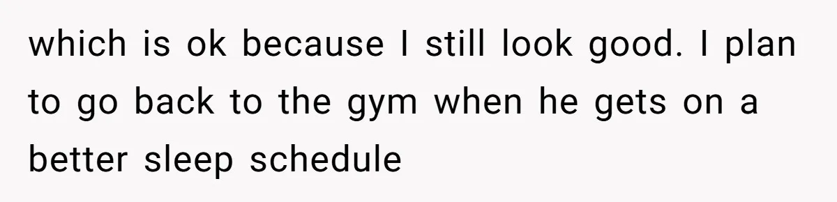 which is ok because I still look good. I plan to go back to the gym when he gets on a better sleep schedule