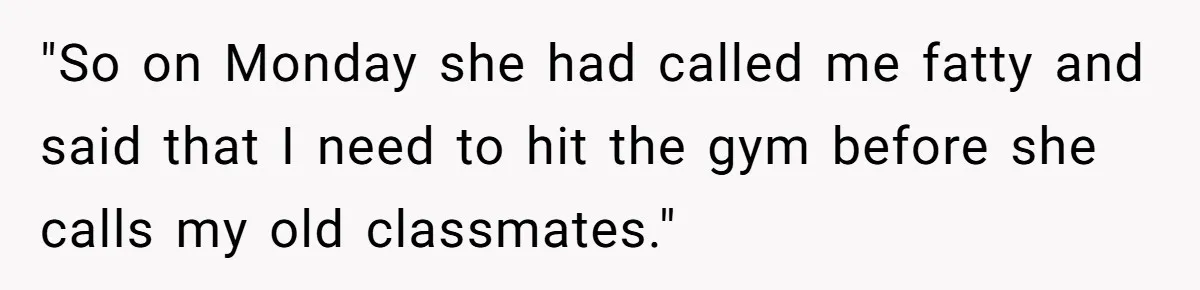 "So on Monday she had called me fatty and said that I need to hit the gym before she calls my old classmates."