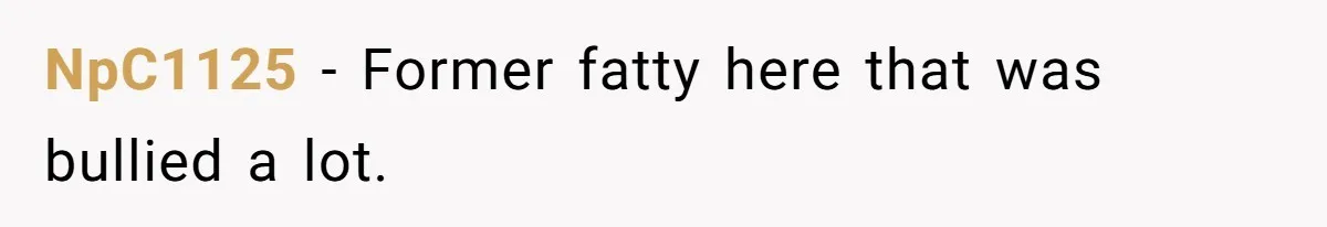 NpC1125 − Former fatty here that was bullied a lot.
