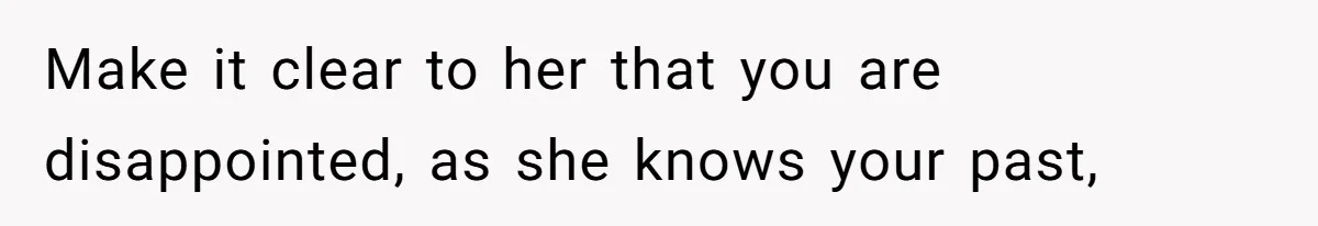 Make it clear to her that you are disappointed, as she knows your past,
