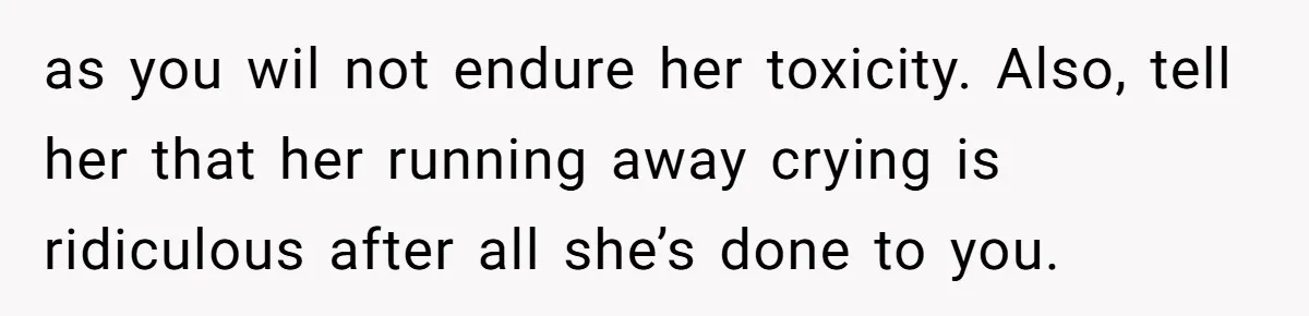 as you wil not endure her toxicity. Also, tell her that her running away crying is ridiculous after all she’s done to you.